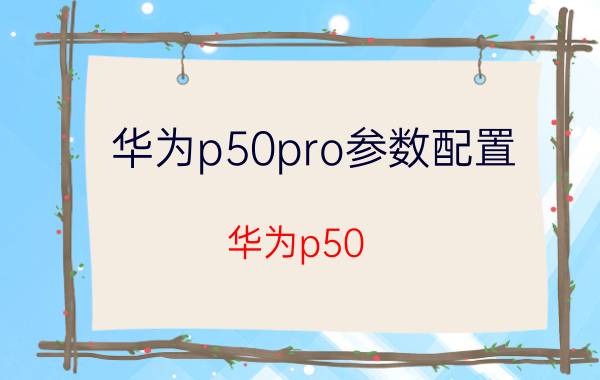 华为p50pro参数配置 华为p50 pro 参数？